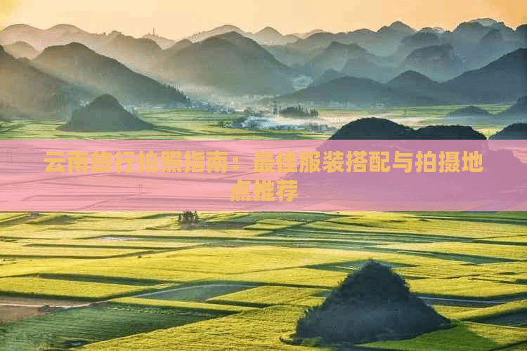 云南旅行拍照指南：更佳服装搭配与拍摄地点推荐