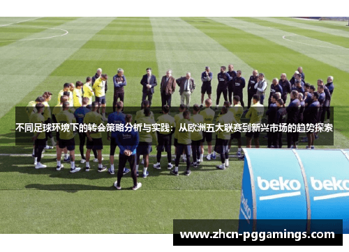 不同足球环境下的转会策略分析与实践：从欧洲五大联赛到新兴市场的趋势探索
