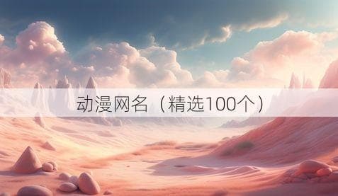 精选100个动漫网名，总有一个适合你