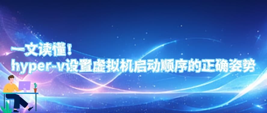 一文读懂！Hyper-V设置虚拟机启动顺序的正确姿势