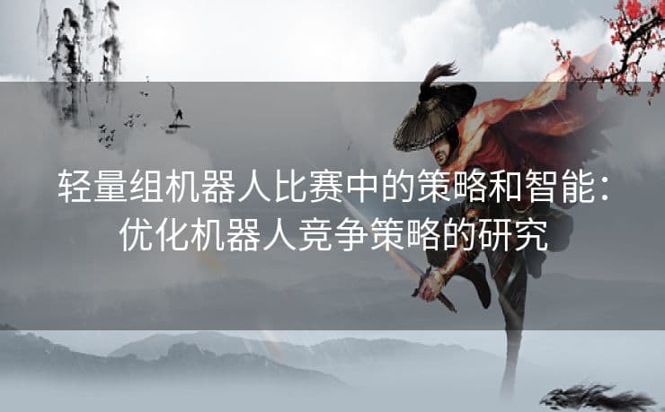 轻量组机器人比赛中的策略和智能：优化机器人竞争策略的研究