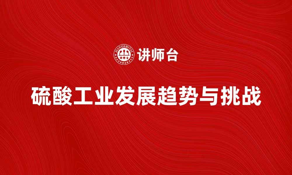 硫酸工业的未来发展趋势与挑战分析