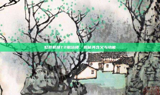 虹桥机场T2航站楼，揭秘其含义与功能