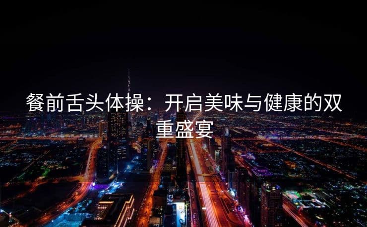 餐前舌头体操：开启美味与健康的双重盛宴
