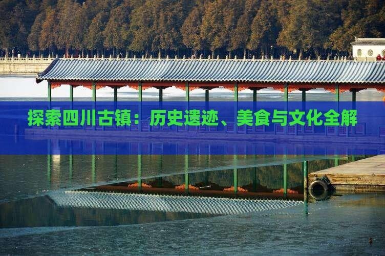 四川古镇游玩攻略：历史遗迹、美食与文化全解析