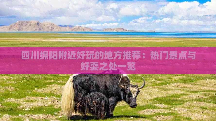 四川绵阳附近好玩的地方推荐：热门景点与好耍之处一览