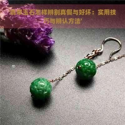 翡翠玉石怎样辨别真假与好坏：实用技巧与辨认方法