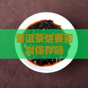 普洱茶饼要密封保存吗？详解普洱茶饼的保存方法