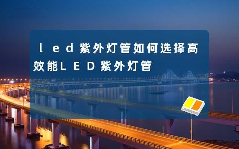 如何选择高效能LED紫外灯管