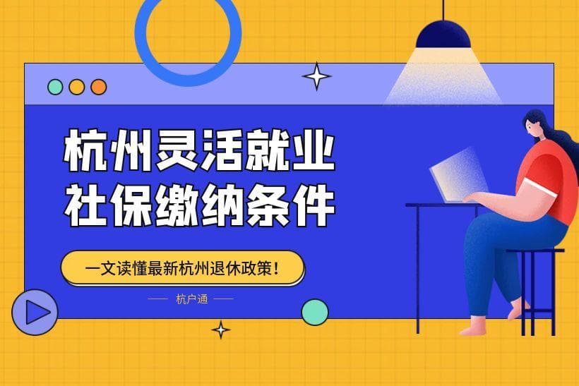 杭州灵活就业社保缴纳条件！杭州最新退休政策，一文读懂！