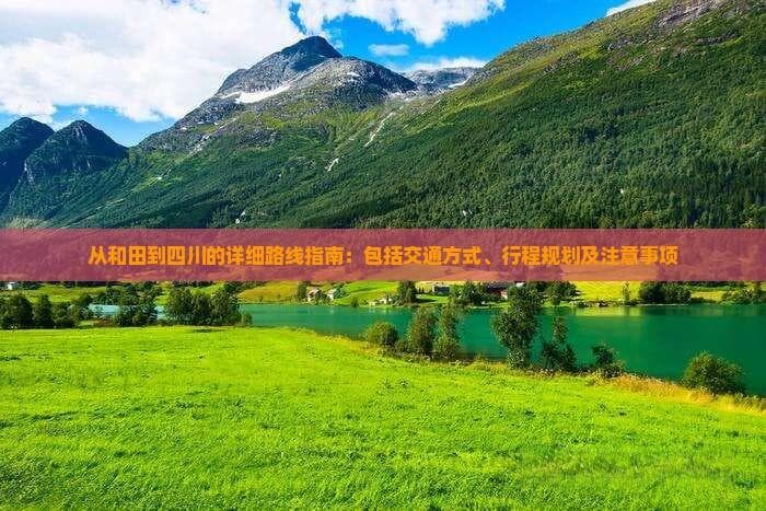从和田到四川的详细路线指南：包括交通方式、行程规划及注意事项