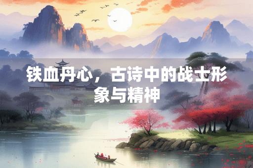 铁血丹心，古诗中的战士形象与精神