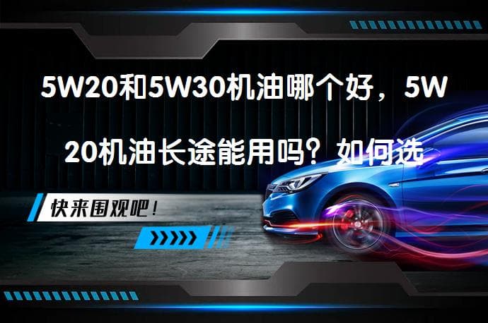 5W20和5W30机油哪个好？如何选择适合的机油粘度等级？