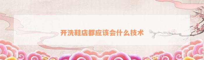 开洗鞋店都应该会什么技术