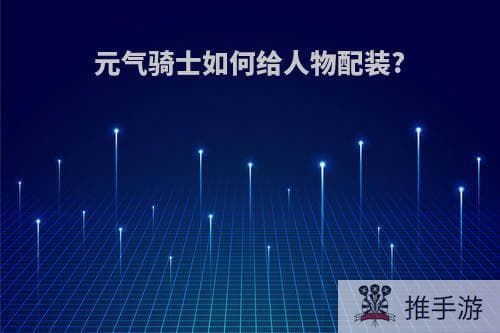 元气骑士人物装备搭配攻略：从基础配装到实战应用