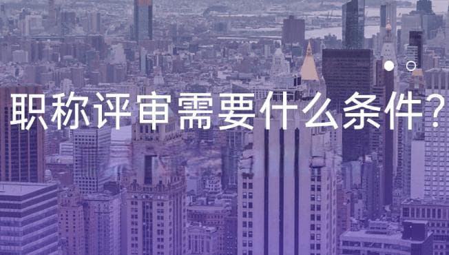职称评审需要什么条件？学历、工作年限等要求解析