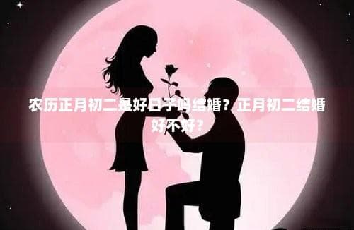 农历正月初二是好日子吗结婚？正月初二结婚好不好？