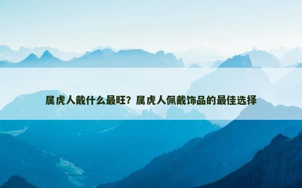 属虎人戴什么最旺？属虎人佩戴饰品的最佳选择