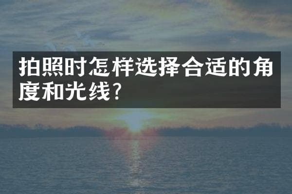 拍照时怎样选择合适的角度和光线？