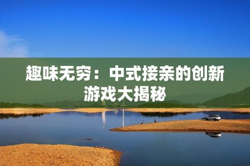 趣味无穷：中式接亲的创新游戏大揭秘