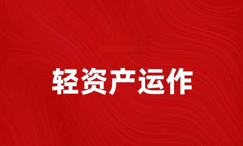 轻资产运作：企业转型的必经之路与实践策略