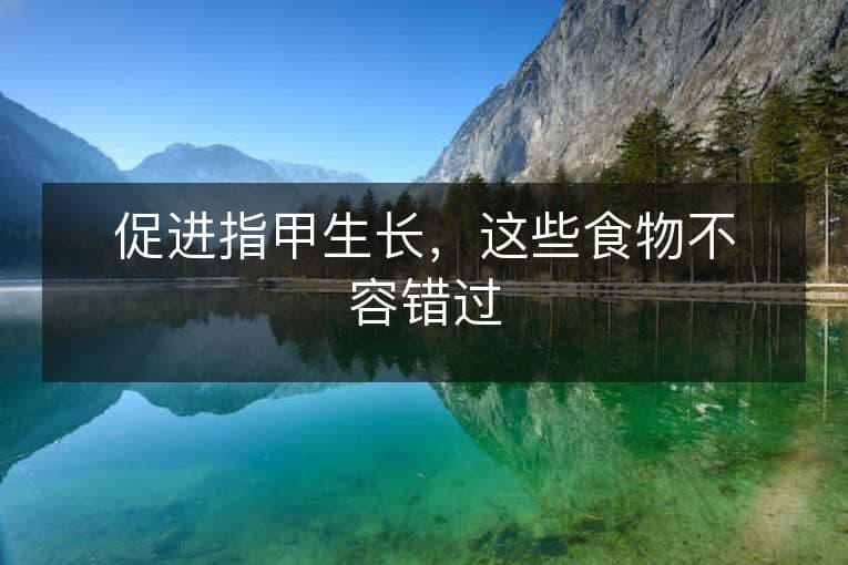 促进指甲生长，这些食物不容错过