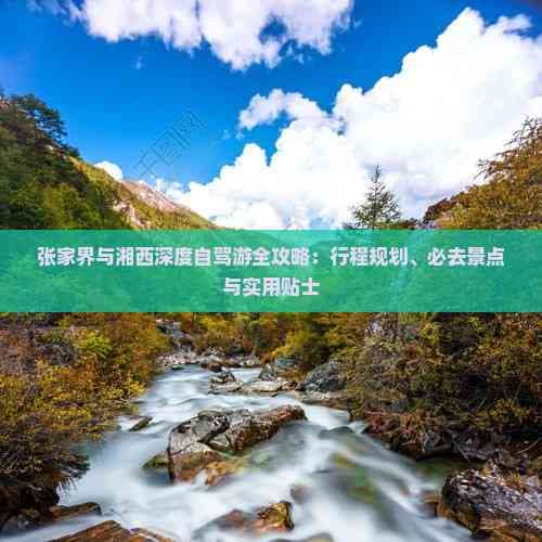 张家界与湘西深度自驾游全攻略：行程规划、必去景点与实用贴士