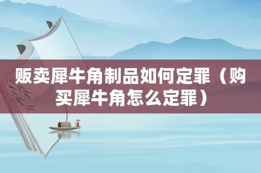 购买犀牛角制品的法律定罪标准及案例分析