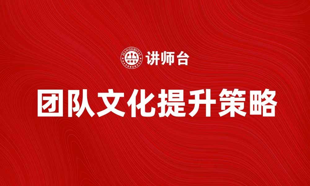 提升团队文化的五大关键策略与实践分享