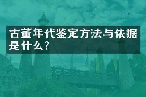 古董年代鉴定方法与依据是什么？