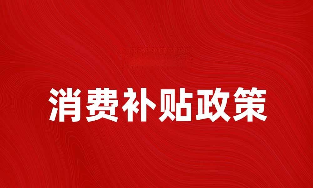 消费补贴助力经济复苏，提升消费者信心与消费力