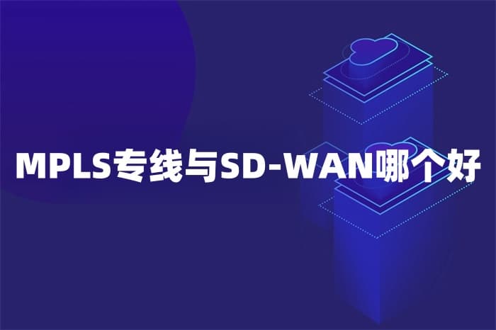 MPLS专线与SD-WAN哪个好？企业网络选择的全面对比