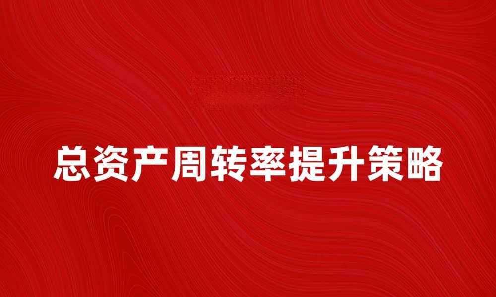 提升企业效益的关键指标：总资产周转率解析