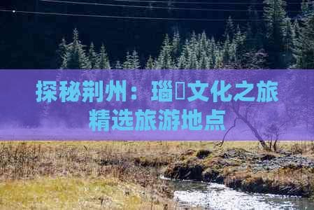 探秘荆州：十大景点带你领略荆楚文化魅力