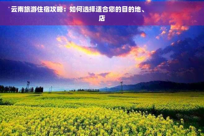 云南旅游住宿攻略：如何选择适合您的目的地、预算和风格的酒店