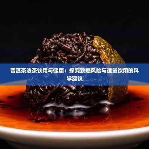 普洱茶浓茶饮用与健康：探究致癌风险与适量饮用的科学建议
