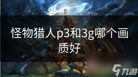 怪物猎人P3和3G画质对比：哪个版本更胜一筹？