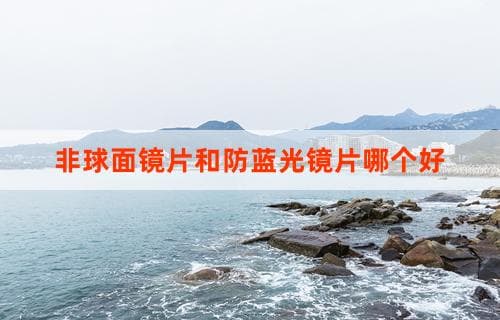 非球面镜片和防蓝光镜片哪个好：全面解析镜片类型与优势