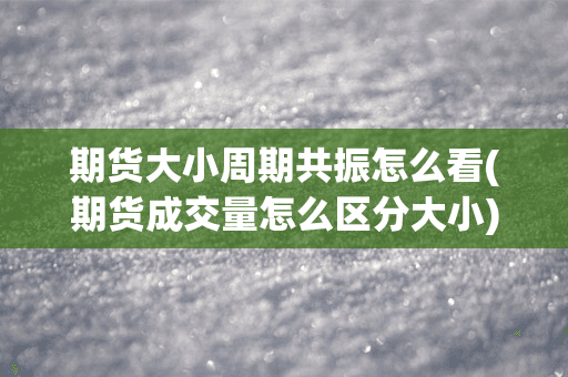 期货大小周期共振怎么看(期货成交量怎么区分大小)