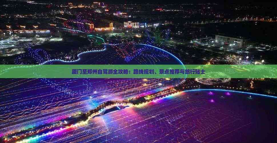 厦门至郑州自驾游全攻略：路线规划、景点推荐与旅行贴士