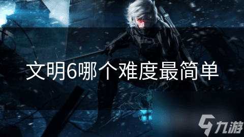 文明6新手难度究竟有多简单？揭秘最适合初学者的玩法