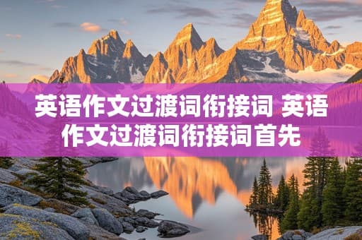 英语作文过渡词衔接词 英语作文过渡词衔接词首先