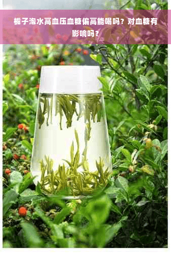 栀子泡水高血压血糖偏高能喝吗？对血糖有影响吗？