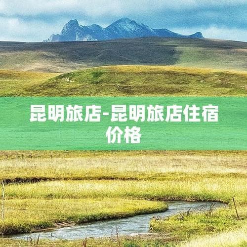 昆明旅店住宿价格全攻略：从豪华酒店到经济型旅店