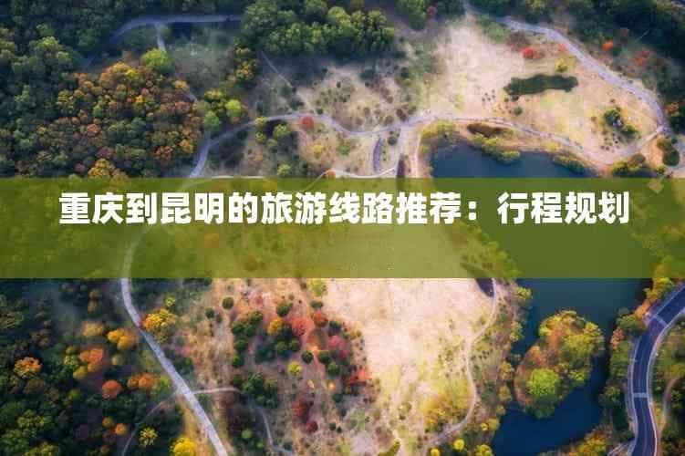重庆到昆明的旅游线路推荐：行程规划与攻略