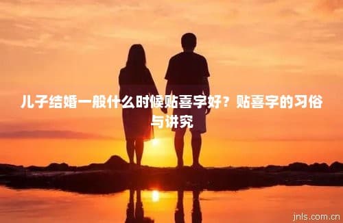 儿子结婚一般什么时候贴喜字好？贴喜字的习俗与讲究