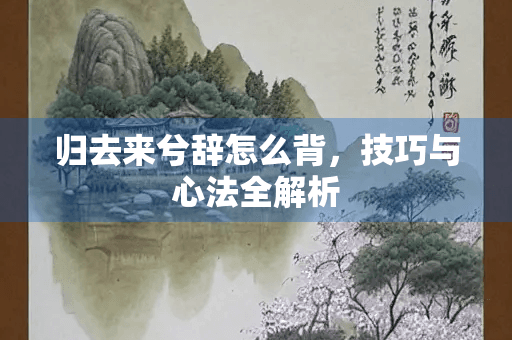 归去来兮辞怎么背，技巧与心法全解析