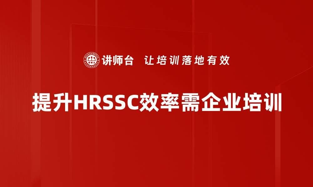 HRSSC效率提升：企业培训助力人力资源管理升级