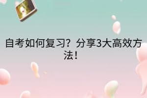 江汉大学自考如何复习？分享3大高效方法！