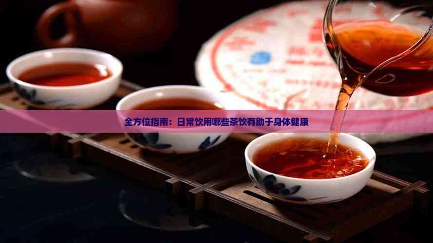 全方位指南：日常饮用哪些茶饮有助于身体健康